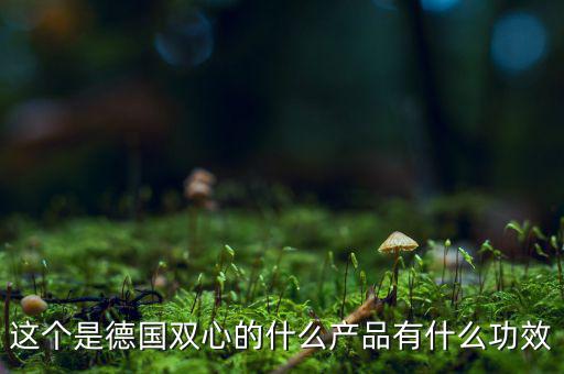 雙星新材主產(chǎn)品是什么，這個是德國雙心的什么產(chǎn)品有什么功效