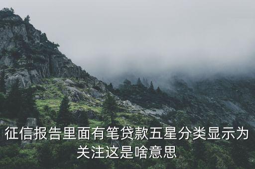 什么叫信用關(guān)注，征信報告里面有筆貸款五星分類顯示為關(guān)注這是啥意思