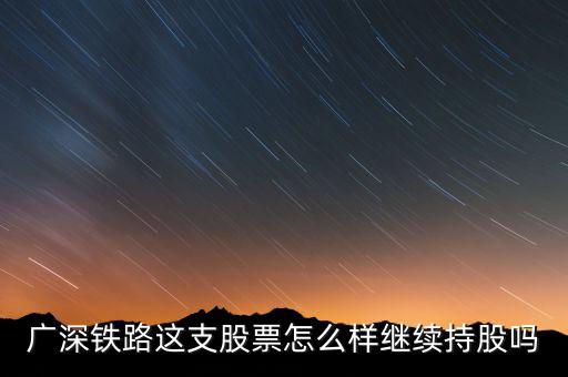 廣深鐵路是什么公司，廣深鐵路這支股票怎么樣繼續(xù)持股嗎