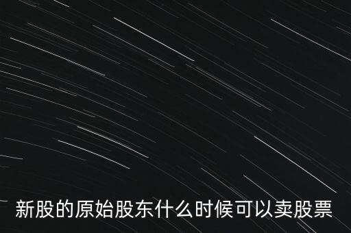 上市股東什么時(shí)候能賣股票，新股的原始股東什么時(shí)候可以賣股票