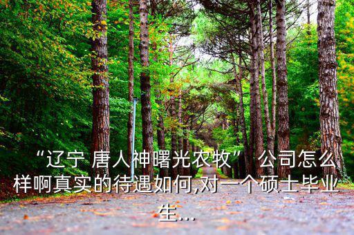 “遼寧 唐人神曙光農牧” 公司怎么樣啊真實的待遇如何,對一個碩士畢業(yè)生...