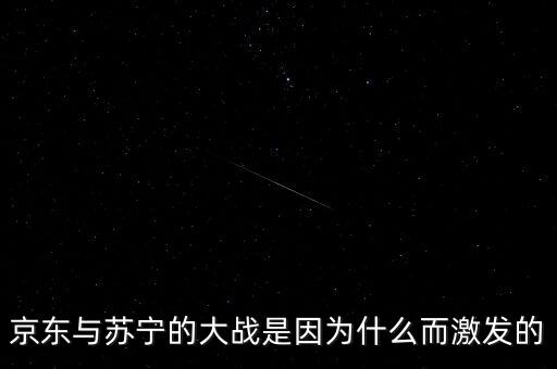 京東蘇寧為什么斗爭，京東與蘇寧的大戰(zhàn)是因為什么而激發(fā)的