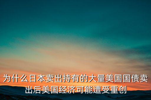 為什么日本賣出持有的大量美國(guó)國(guó)債賣出后美國(guó)經(jīng)濟(jì)可能遭受重創(chuàng)