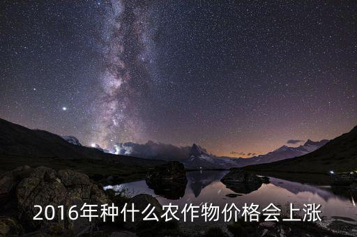 2016什么會(huì)漲價(jià)，2016年種什么農(nóng)作物價(jià)格會(huì)上漲