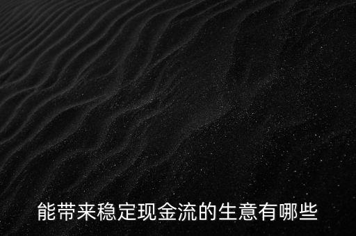 什么行業(yè)小投入帶來(lái)現(xiàn)金流，能帶來(lái)穩(wěn)定現(xiàn)金流的生意有哪些