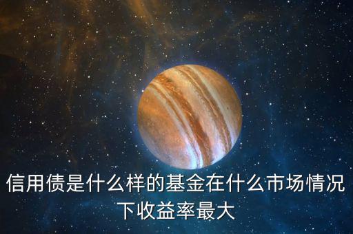 什么是信用債基金，信用債是什么樣的基金在什么市場(chǎng)情況下收益率最大