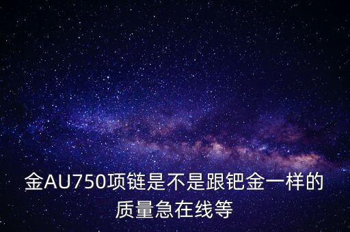 750和鈀金有什么區(qū)別，足鈀與au750的區(qū)別