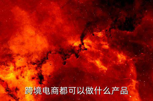 鄭州跨境電子商務(wù)賣什么，跨境電商都可以做什么產(chǎn)品