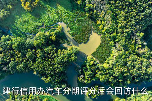 車貸建行什么時候回訪，建行信用辦汽車分期評分后會回訪什么