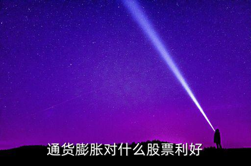 通貨膨脹投資什么股票，通貨膨脹對(duì)什么股票利好