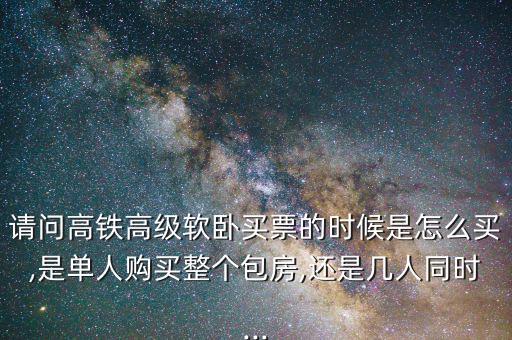 請問高鐵高級(jí)軟臥買票的時(shí)候是怎么買,是單人購買整個(gè)包房,還是幾人同時(shí)...