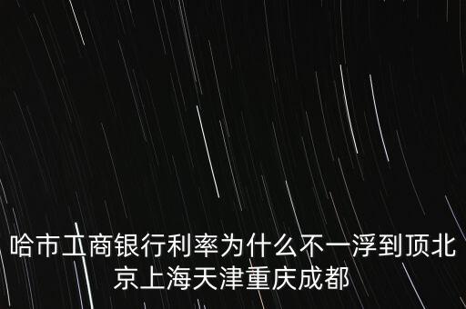 為什么禁止一浮到頂，哈市工商銀行利率為什么不一浮到頂北京上海天津重慶成都