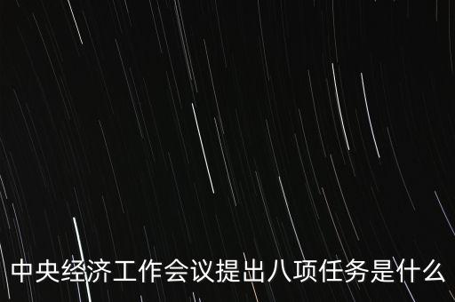 八個(gè)重點(diǎn)任務(wù)是什么，中央經(jīng)濟(jì)工作會(huì)議提出八項(xiàng)任務(wù)是什么