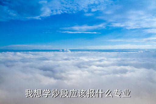 什么專業(yè)畢業(yè)炒股厲害，大學(xué)什么專業(yè)炒股最好