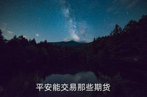 中國平安期貨都有什么，平安期貨手續(xù)費便宜嗎
