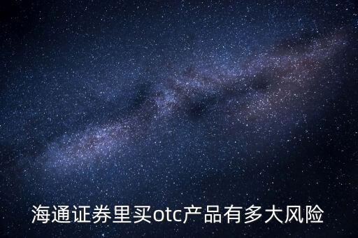 海通證券年年鑫有什么風(fēng)險，海通證券里買otc產(chǎn)品有多大風(fēng)險