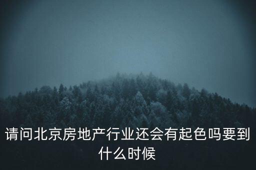 地產(chǎn)行業(yè)什么時候景氣過，請問北京房地產(chǎn)行業(yè)還會有起色嗎要到什么時候