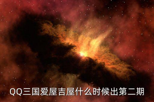 愛屋吉屋什么時(shí)候上市，QQ三國(guó)愛屋吉屋什么時(shí)候出第二期