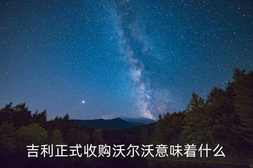 吉利收購(gòu)沃爾沃是什么意思，吉利正式收購(gòu)沃爾沃意味著什么