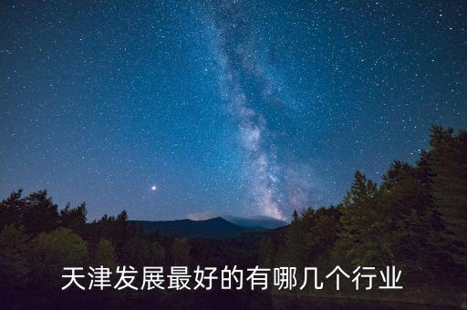 天津什么行業(yè)發(fā)達，天津發(fā)展最好的有哪幾個行業(yè)