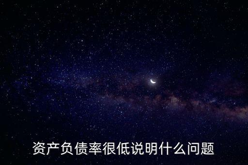 資產(chǎn)負(fù)債率下降說(shuō)明什么，資產(chǎn)負(fù)債率很低說(shuō)明什么問(wèn)題