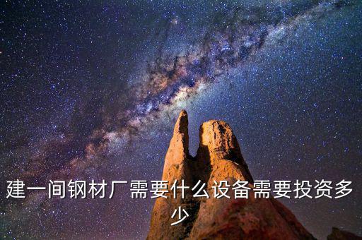 如果先建立鋼鐵公司需要什么，建一間鋼材廠需要什么設(shè)備需要投資多少
