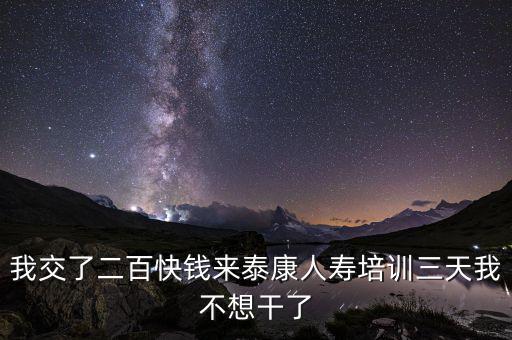 來態(tài)康人壽培訓(xùn)學(xué)到什么了，我交了二百快錢來泰康人壽培訓(xùn)三天我不想干了