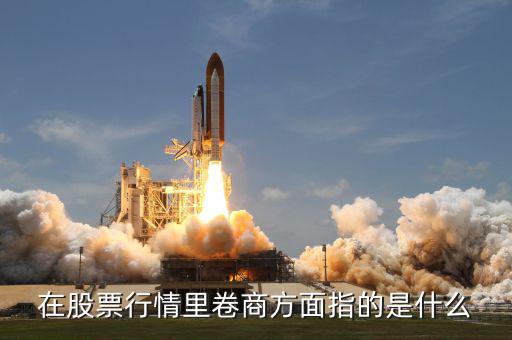 卷商是什么意思，在股票行情里卷商方面指的是什么
