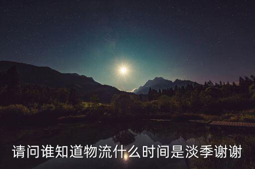 快遞什么時(shí)候淡季，請問 物流行業(yè)什么時(shí)間段為淡季呢 現(xiàn)在這個(gè)時(shí)候算淡季嗎