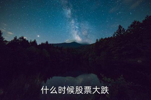 股市什么時(shí)候再大跌，什么時(shí)候股票大跌