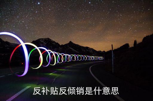 反傾銷(xiāo)和反補(bǔ)貼稅什么意思，反傾銷(xiāo)反補(bǔ)貼到底什么意思