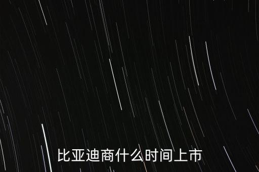 比亞迪什么時(shí)候上市，比亞迪商什么時(shí)間上市
