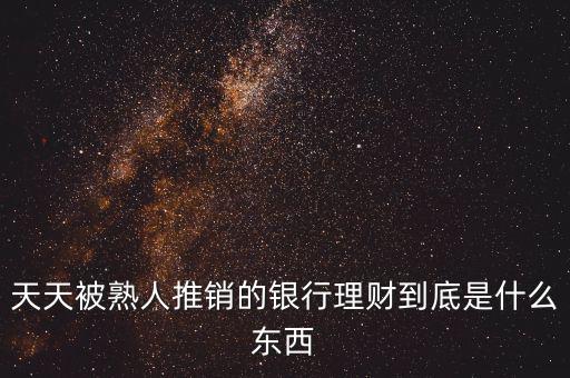 銀行買理財(cái)是什么，天天被熟人推銷的銀行理財(cái)?shù)降资鞘裁礀|西