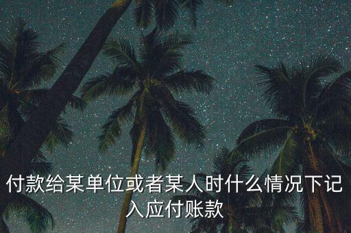 什么時候確認應付賬款，付款給某單位或者某人時什么情況下記入應付賬款