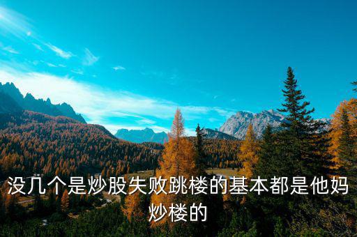 炒股票跳樓的都是炒什么股的，沒幾個(gè)是炒股失敗跳樓的基本都是他媽炒樓的