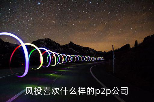 風投喜歡什么p2p，風投喜歡什么樣的p2p公司