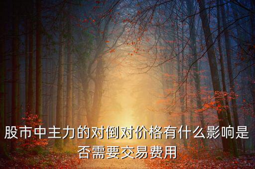股市中主力的對倒對價格有什么影響是否需要交易費(fèi)用