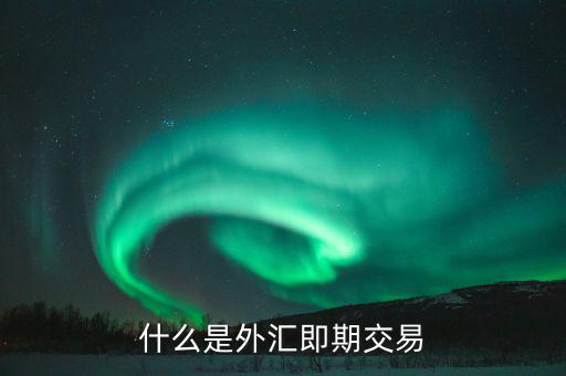 什么是即期交易，什么是外匯即期交易