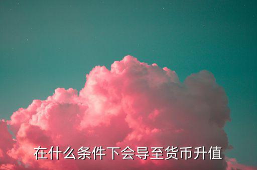 什么情況下匯率升值，什么是匯率的跌值和升值