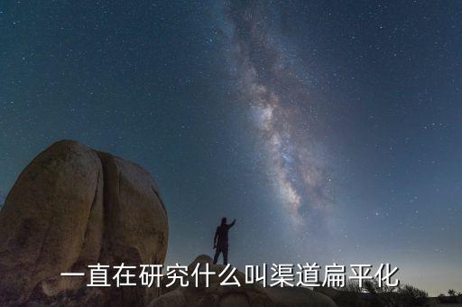 網(wǎng)絡(luò)產(chǎn)品為什么渠道扁平化，一直在研究什么叫渠道扁平化