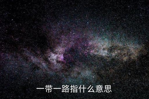 一帶一路是指什么，一帶一路指什么意思