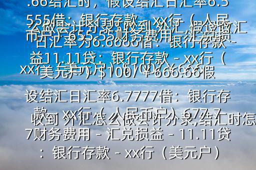 收到 外匯怎么做會計分錄,結(jié)匯時怎么做會計分錄$收到 外匯,假設(shè)收匯日匯率為6.6666借：銀行存款－xx行（美元戶）$100/￥666.66貸：應(yīng)收賬款—x公司￥666.66結(jié)匯時，假設(shè)結(jié)匯日匯率6.5555借：銀行存款－xx行（ 人民幣戶）655.55財務(wù)費用－匯兌損益11.11貸：銀行存款－xx行（美元戶）$100/￥666.66假設(shè)結(jié)匯日匯率6.7777借：銀行存款－xx行（ 人民幣戶）677.77財務(wù)費用－匯兌損益－11.11貸：銀行存款－xx行（美元戶）