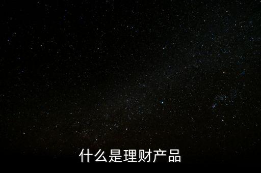 理財(cái)產(chǎn)品是什么，什么是理財(cái)產(chǎn)品