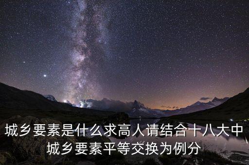 城鄉(xiāng)要素平等交換什么要素，城鄉(xiāng)要素是什么求高人請結(jié)合十八大中城鄉(xiāng)要素平等交換為例分