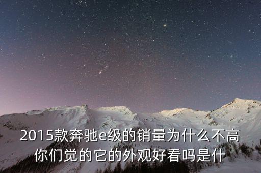2015款奔馳e級(jí)的銷(xiāo)量為什么不高你們覺(jué)的它的外觀好看嗎是什