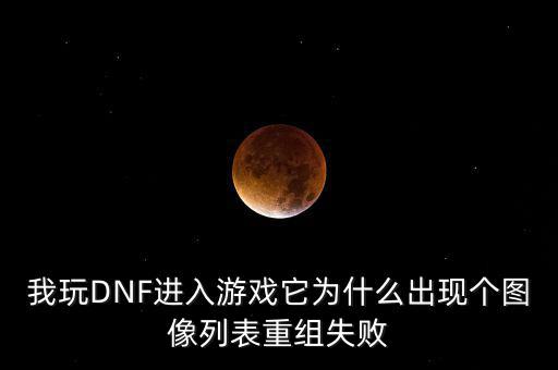 為什么會重組失敗，我玩DNF進入游戲它為什么出現(xiàn)個圖像列表重組失敗