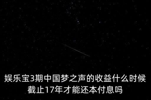 娛樂寶什么時(shí)候收益，娛樂寶3期中國夢之聲的收益什么時(shí)候截止17年才能還本付息嗎