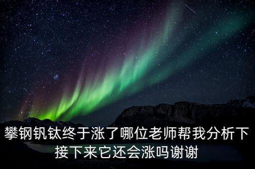 什么情況會利好攀鋼釩鈦，攀鋼釩鈦終于漲了哪位老師幫我分析下接下來它還會漲嗎謝謝