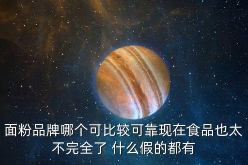 2015年什么面粉安全，面粉品牌哪個(gè)可比較可靠現(xiàn)在食品也太不完全了 什么假的都有