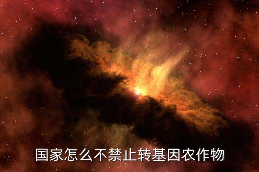 為什么國家不禁轉(zhuǎn)基因，國家怎么不禁止轉(zhuǎn)基因農(nóng)作物